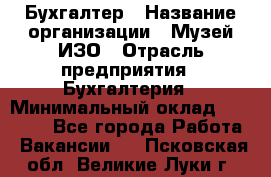 Бухгалтер › Название организации ­ Музей ИЗО › Отрасль предприятия ­ Бухгалтерия › Минимальный оклад ­ 18 000 - Все города Работа » Вакансии   . Псковская обл.,Великие Луки г.